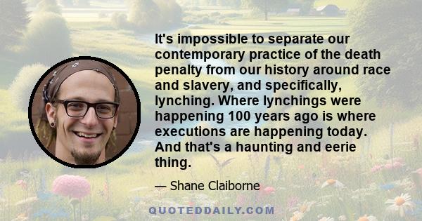 It's impossible to separate our contemporary practice of the death penalty from our history around race and slavery, and specifically, lynching. Where lynchings were happening 100 years ago is where executions are