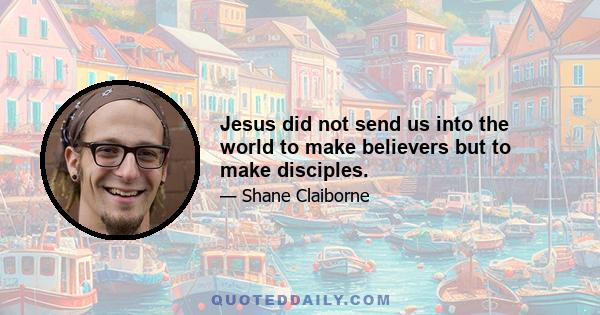 Jesus did not send us into the world to make believers but to make disciples.