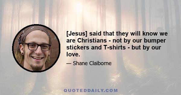 [Jesus] said that they will know we are Christians - not by our bumper stickers and T-shirts - but by our love.