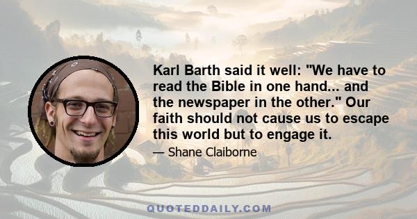 Karl Barth said it well: We have to read the Bible in one hand... and the newspaper in the other. Our faith should not cause us to escape this world but to engage it.