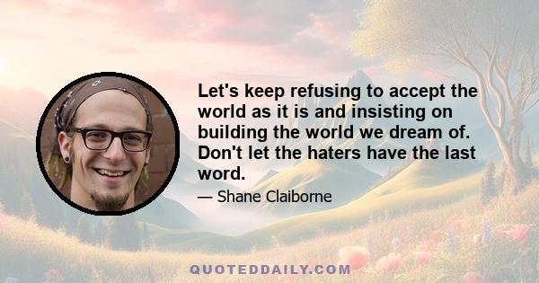 Let's keep refusing to accept the world as it is and insisting on building the world we dream of. Don't let the haters have the last word.