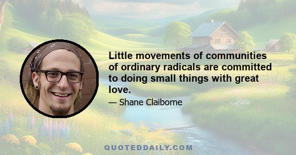 Little movements of communities of ordinary radicals are committed to doing small things with great love.