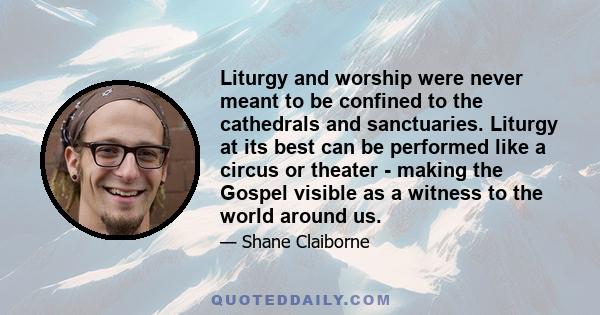 Liturgy and worship were never meant to be confined to the cathedrals and sanctuaries. Liturgy at its best can be performed like a circus or theater - making the Gospel visible as a witness to the world around us.