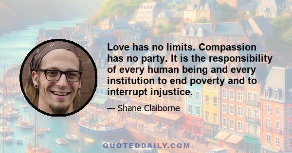 Love has no limits. Compassion has no party. It is the responsibility of every human being and every institution to end poverty and to interrupt injustice.