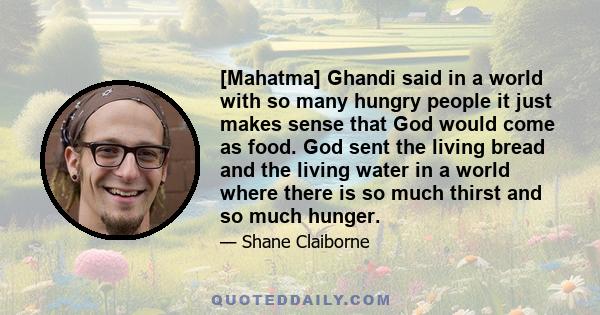 [Mahatma] Ghandi said in a world with so many hungry people it just makes sense that God would come as food. God sent the living bread and the living water in a world where there is so much thirst and so much hunger.