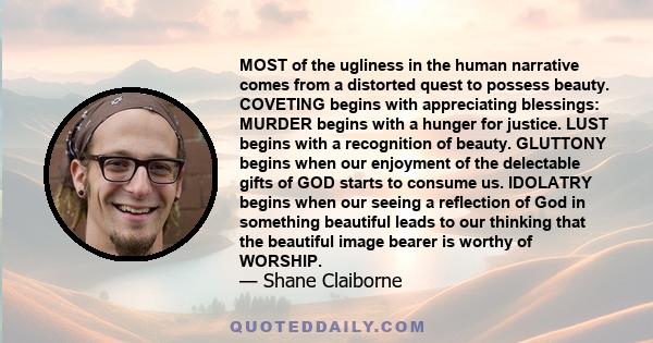 MOST of the ugliness in the human narrative comes from a distorted quest to possess beauty. COVETING begins with appreciating blessings: MURDER begins with a hunger for justice. LUST begins with a recognition of beauty. 