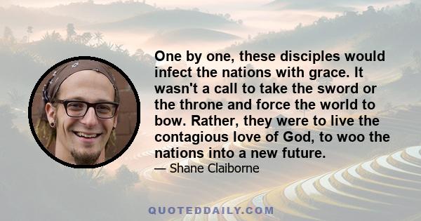 One by one, these disciples would infect the nations with grace. It wasn't a call to take the sword or the throne and force the world to bow. Rather, they were to live the contagious love of God, to woo the nations into 