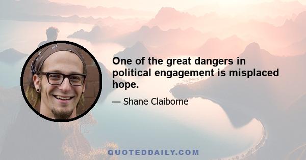 One of the great dangers in political engagement is misplaced hope.