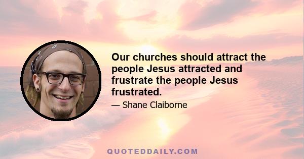 Our churches should attract the people Jesus attracted and frustrate the people Jesus frustrated.