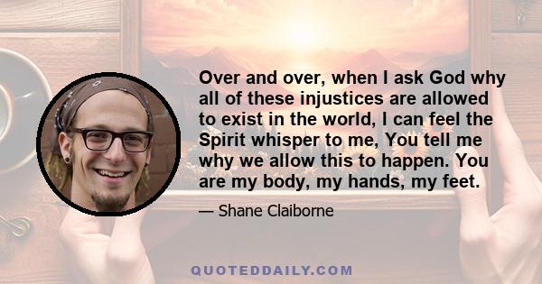 Over and over, when I ask God why all of these injustices are allowed to exist in the world, I can feel the Spirit whisper to me, You tell me why we allow this to happen. You are my body, my hands, my feet.