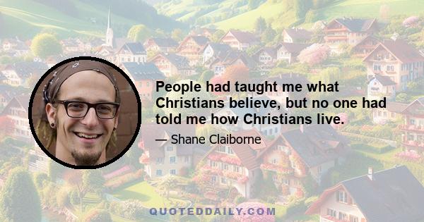 People had taught me what Christians believe, but no one had told me how Christians live.