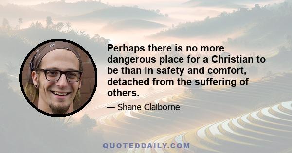 Perhaps there is no more dangerous place for a Christian to be than in safety and comfort, detached from the suffering of others.