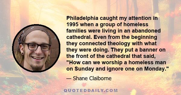 Philadelphia caught my attention in 1995 when a group of homeless families were living in an abandoned cathedral. Even from the beginning they connected theology with what they were doing. They put a banner on the front 