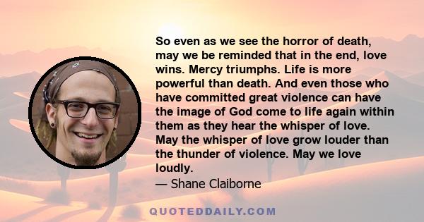 So even as we see the horror of death, may we be reminded that in the end, love wins. Mercy triumphs. Life is more powerful than death. And even those who have committed great violence can have the image of God come to