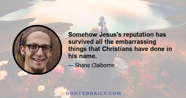 Somehow Jesus's reputation has survived all the embarrassing things that Christians have done in his name.