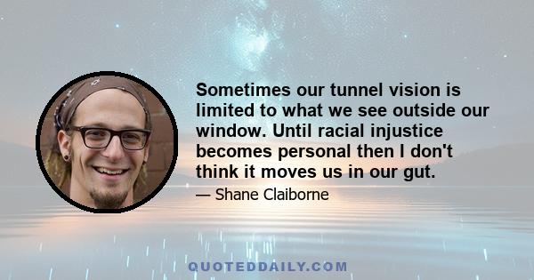 Sometimes our tunnel vision is limited to what we see outside our window. Until racial injustice becomes personal then I don't think it moves us in our gut.