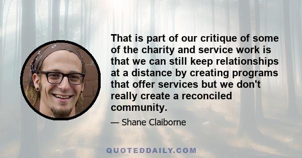 That is part of our critique of some of the charity and service work is that we can still keep relationships at a distance by creating programs that offer services but we don't really create a reconciled community.