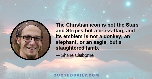 The Christian icon is not the Stars and Stripes but a cross-flag, and its emblem is not a donkey, an elephant, or an eagle, but a slaughtered lamb.