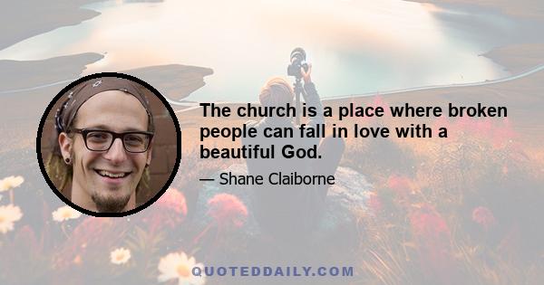 The church is a place where broken people can fall in love with a beautiful God.