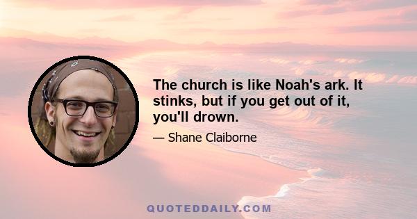 The church is like Noah's ark. It stinks, but if you get out of it, you'll drown.