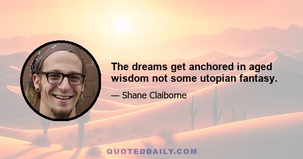 The dreams get anchored in aged wisdom not some utopian fantasy.