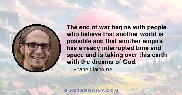 The end of war begins with people who believe that another world is possible and that another empire has already interrupted time and space and is taking over this earth with the dreams of God.