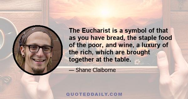 The Eucharist is a symbol of that as you have bread, the staple food of the poor, and wine, a luxury of the rich, which are brought together at the table.