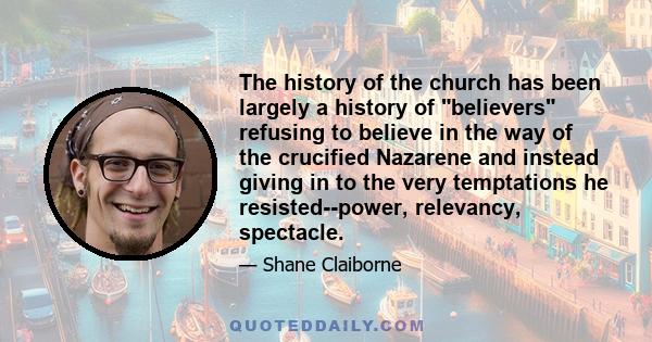 The history of the church has been largely a history of believers refusing to believe in the way of the crucified Nazarene and instead giving in to the very temptations he resisted--power, relevancy, spectacle.