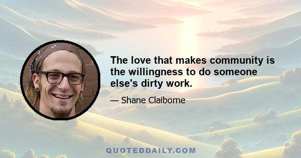 The love that makes community is the willingness to do someone else's dirty work.