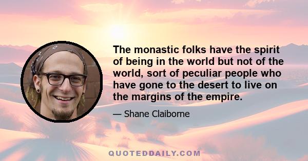 The monastic folks have the spirit of being in the world but not of the world, sort of peculiar people who have gone to the desert to live on the margins of the empire.