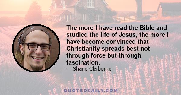 The more I have read the Bible and studied the life of Jesus, the more I have become convinced that Christianity spreads best not through force but through fascination.