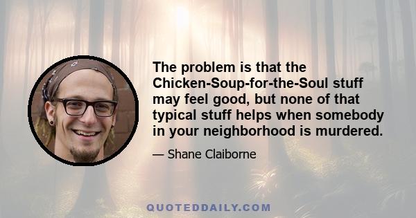 The problem is that the Chicken-Soup-for-the-Soul stuff may feel good, but none of that typical stuff helps when somebody in your neighborhood is murdered.