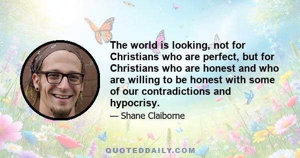 The world is looking, not for Christians who are perfect, but for Christians who are honest and who are willing to be honest with some of our contradictions and hypocrisy.