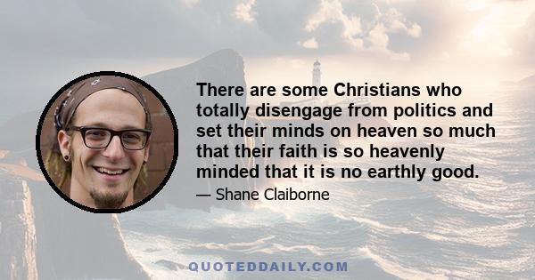 There are some Christians who totally disengage from politics and set their minds on heaven so much that their faith is so heavenly minded that it is no earthly good.