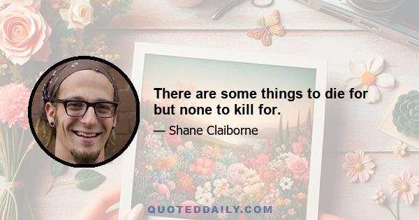 There are some things to die for but none to kill for.