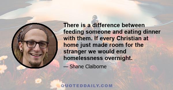 There is a difference between feeding someone and eating dinner with them. If every Christian at home just made room for the stranger we would end homelessness overnight.