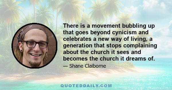 There is a movement bubbling up that goes beyond cynicism and celebrates a new way of living, a generation that stops complaining about the church it sees and becomes the church it dreams of.