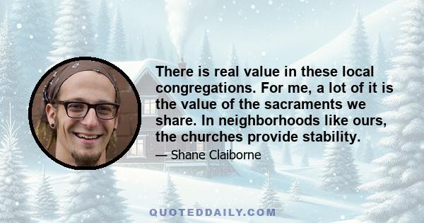 There is real value in these local congregations. For me, a lot of it is the value of the sacraments we share. In neighborhoods like ours, the churches provide stability.