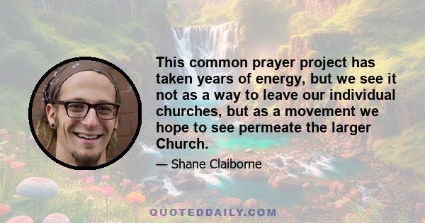 This common prayer project has taken years of energy, but we see it not as a way to leave our individual churches, but as a movement we hope to see permeate the larger Church.