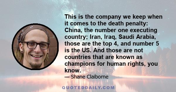 This is the company we keep when it comes to the death penalty: China, the number one executing country; Iran, Iraq, Saudi Arabia, those are the top 4, and number 5 is the US. And those are not countries that are known