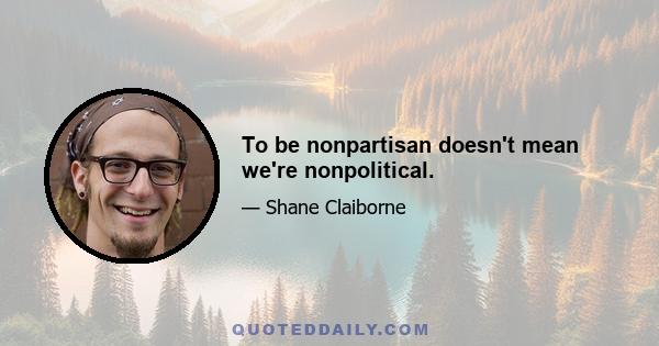 To be nonpartisan doesn't mean we're nonpolitical.