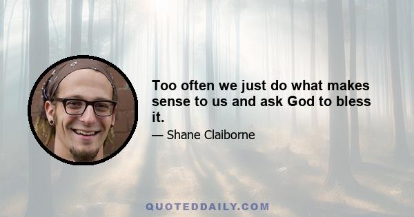 Too often we just do what makes sense to us and ask God to bless it.