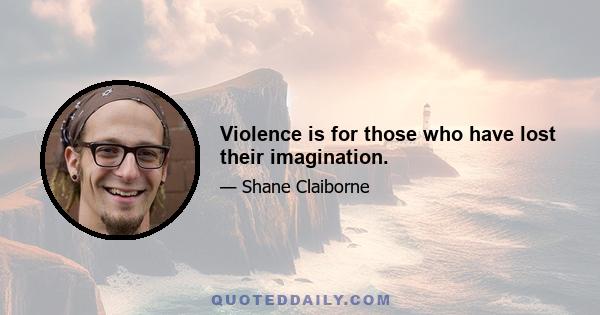 Violence is for those who have lost their imagination.