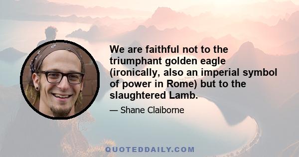 We are faithful not to the triumphant golden eagle (ironically, also an imperial symbol of power in Rome) but to the slaughtered Lamb.