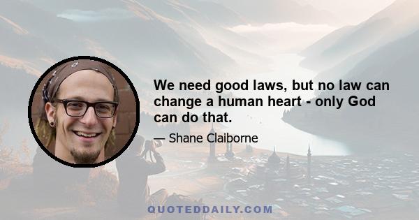 We need good laws, but no law can change a human heart - only God can do that.