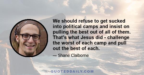 We should refuse to get sucked into political camps and insist on pulling the best out of all of them. That's what Jesus did - challenge the worst of each camp and pull out the best of each.