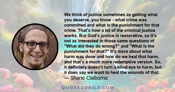 We think of justice sometimes as getting what you deserve, you know  -  what crime was committed and what is the punishment for that crime. That's how a lot of the criminal justice works. But God's justice is