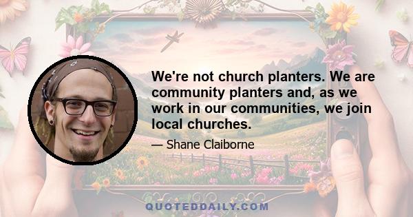 We're not church planters. We are community planters and, as we work in our communities, we join local churches.