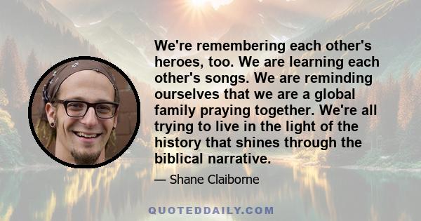 We're remembering each other's heroes, too. We are learning each other's songs. We are reminding ourselves that we are a global family praying together. We're all trying to live in the light of the history that shines