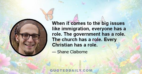 When it comes to the big issues like immigration, everyone has a role. The government has a role. The church has a role. Every Christian has a role.